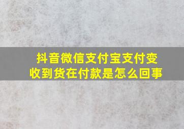 抖音微信支付宝支付变收到货在付款是怎么回事