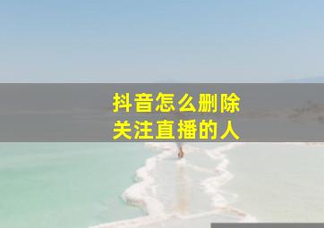 抖音怎么删除关注直播的人