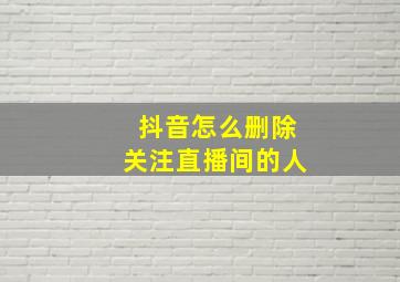 抖音怎么删除关注直播间的人