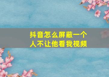 抖音怎么屏蔽一个人不让他看我视频