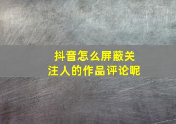 抖音怎么屏蔽关注人的作品评论呢