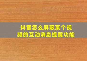 抖音怎么屏蔽某个视频的互动消息提醒功能