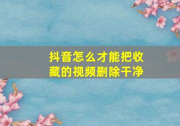 抖音怎么才能把收藏的视频删除干净