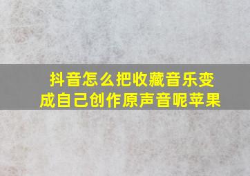 抖音怎么把收藏音乐变成自己创作原声音呢苹果