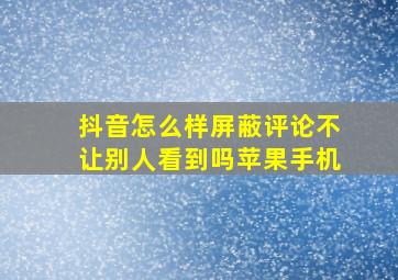 抖音怎么样屏蔽评论不让别人看到吗苹果手机