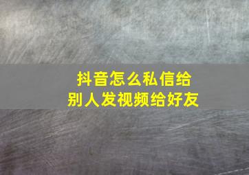 抖音怎么私信给别人发视频给好友