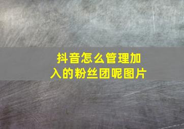 抖音怎么管理加入的粉丝团呢图片