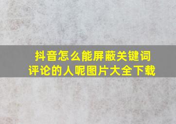 抖音怎么能屏蔽关键词评论的人呢图片大全下载