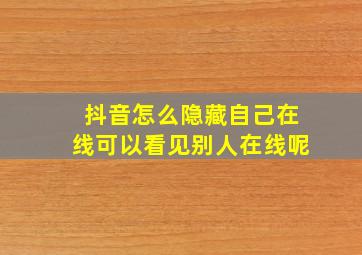 抖音怎么隐藏自己在线可以看见别人在线呢