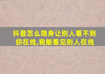 抖音怎么隐身让别人看不到你在线,我能看见别人在线