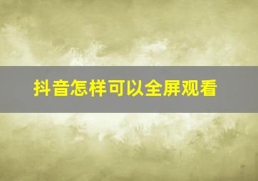 抖音怎样可以全屏观看