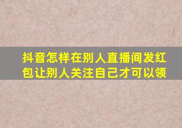 抖音怎样在别人直播间发红包让别人关注自己才可以领