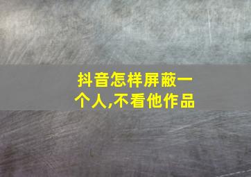 抖音怎样屏蔽一个人,不看他作品