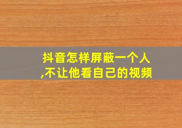 抖音怎样屏蔽一个人,不让他看自己的视频