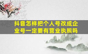 抖音怎样把个人号改成企业号一定要有营业执照吗