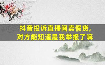 抖音投诉直播间卖假货,对方能知道是我举报了嘛