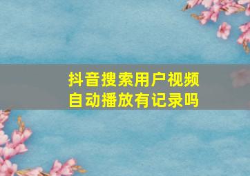 抖音搜索用户视频自动播放有记录吗