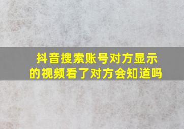 抖音搜索账号对方显示的视频看了对方会知道吗