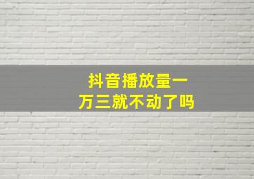 抖音播放量一万三就不动了吗