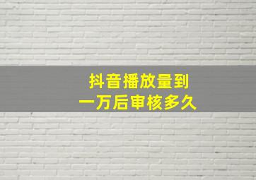 抖音播放量到一万后审核多久