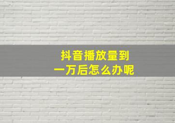 抖音播放量到一万后怎么办呢