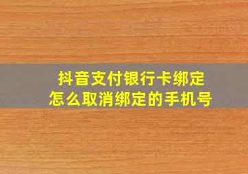 抖音支付银行卡绑定怎么取消绑定的手机号