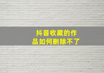 抖音收藏的作品如何删除不了