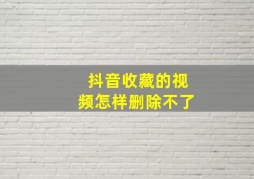 抖音收藏的视频怎样删除不了