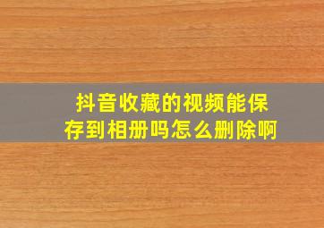 抖音收藏的视频能保存到相册吗怎么删除啊