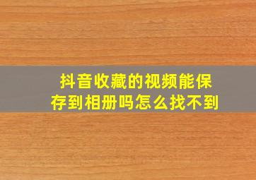 抖音收藏的视频能保存到相册吗怎么找不到