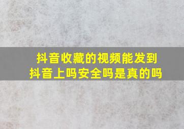 抖音收藏的视频能发到抖音上吗安全吗是真的吗