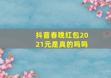 抖音春晚红包2021元是真的吗吗