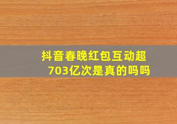 抖音春晚红包互动超703亿次是真的吗吗