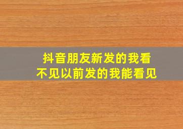 抖音朋友新发的我看不见以前发的我能看见