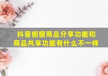 抖音橱窗商品分享功能和商品共享功能有什么不一样