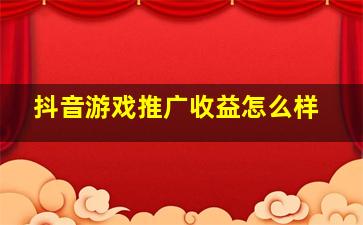 抖音游戏推广收益怎么样