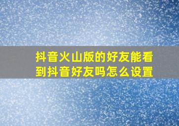 抖音火山版的好友能看到抖音好友吗怎么设置