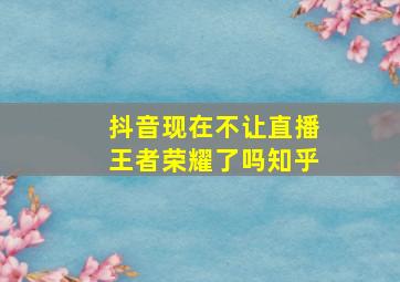 抖音现在不让直播王者荣耀了吗知乎