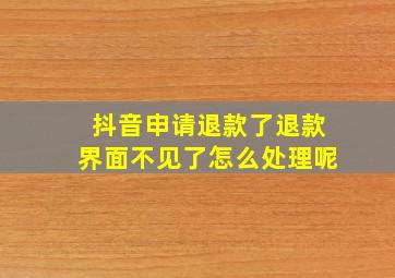 抖音申请退款了退款界面不见了怎么处理呢