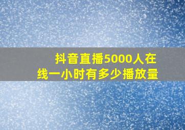 抖音直播5000人在线一小时有多少播放量