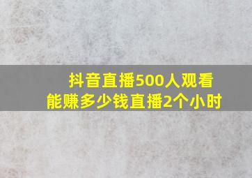 抖音直播500人观看能赚多少钱直播2个小时