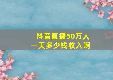 抖音直播50万人一天多少钱收入啊