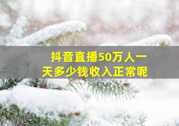 抖音直播50万人一天多少钱收入正常呢