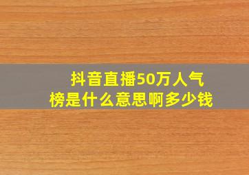 抖音直播50万人气榜是什么意思啊多少钱