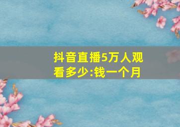 抖音直播5万人观看多少:钱一个月