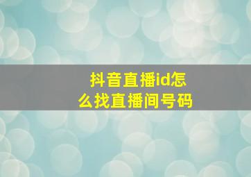 抖音直播id怎么找直播间号码