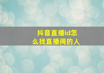 抖音直播id怎么找直播间的人