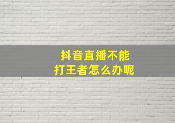 抖音直播不能打王者怎么办呢