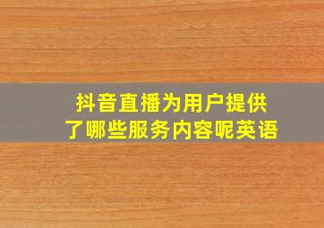 抖音直播为用户提供了哪些服务内容呢英语