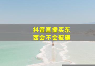 抖音直播买东西会不会被骗